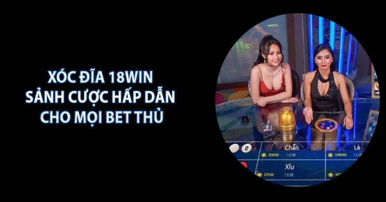 Xóc đĩa 18WIN - Sảnh Cược Hấp Dẫn Cho Mọi Bet Thủ